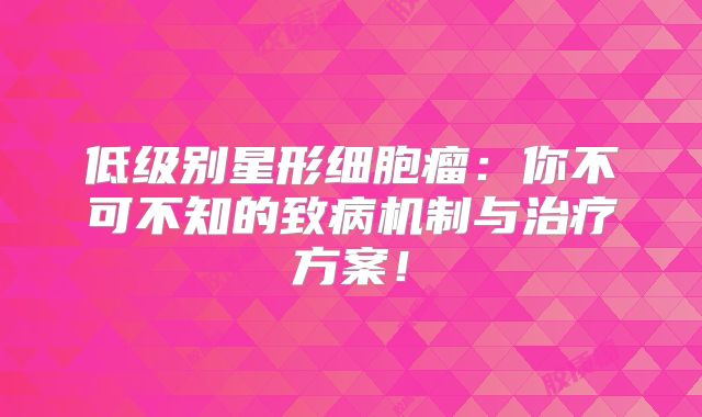 低级别星形细胞瘤：你不可不知的致病机制与治疗方案！