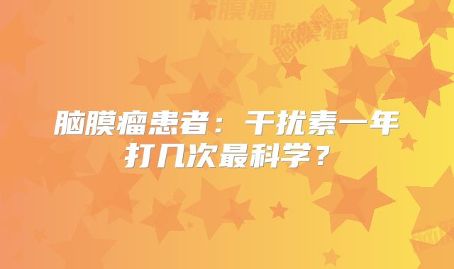 脑膜瘤患者：干扰素一年打几次最科学？