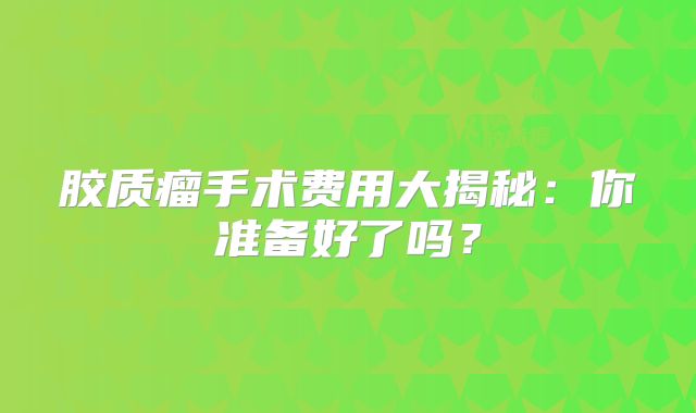 胶质瘤手术费用大揭秘：你准备好了吗？