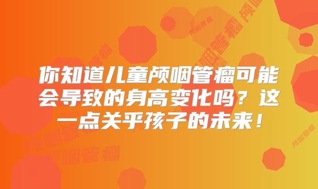 你知道儿童颅咽管瘤可能会导致的身高变化吗？这一点关乎孩子的未来！