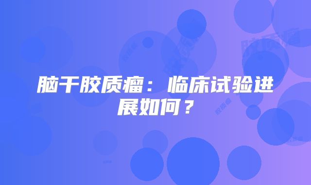 脑干胶质瘤：临床试验进展如何？