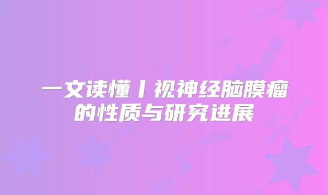 一文读懂丨视神经脑膜瘤的性质与研究进展