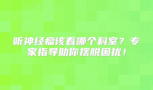 听神经瘤该看哪个科室？专家指导助你摆脱困扰！
