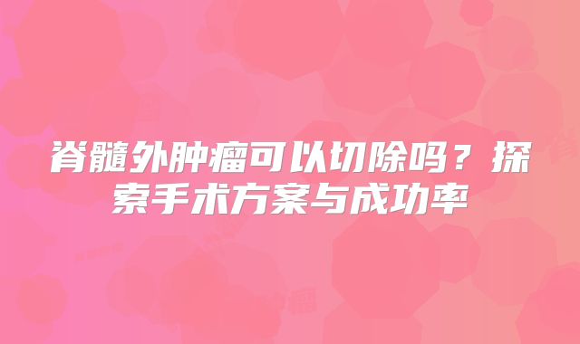 脊髓外肿瘤可以切除吗？探索手术方案与成功率