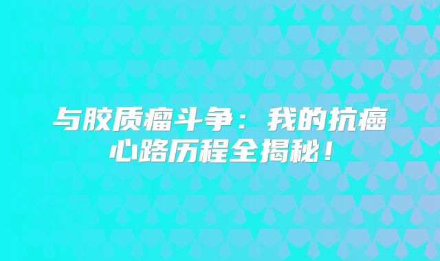 与胶质瘤斗争：我的抗癌心路历程全揭秘！