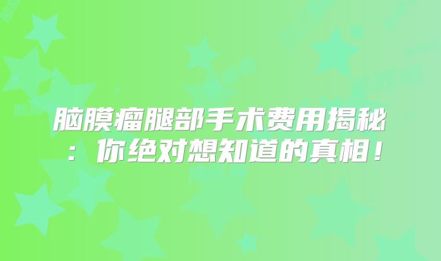 脑膜瘤腿部手术费用揭秘：你绝对想知道的真相！
