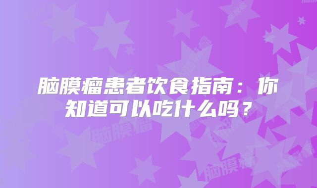脑膜瘤患者饮食指南：你知道可以吃什么吗？