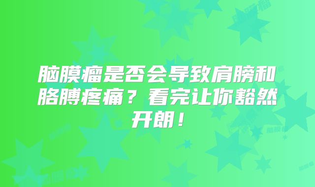 脑膜瘤是否会导致肩膀和胳膊疼痛？看完让你豁然开朗！