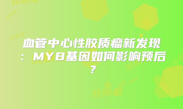 血管中心性胶质瘤新发现：MYB基因如何影响预后？
