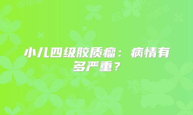 小儿四级胶质瘤：病情有多严重？