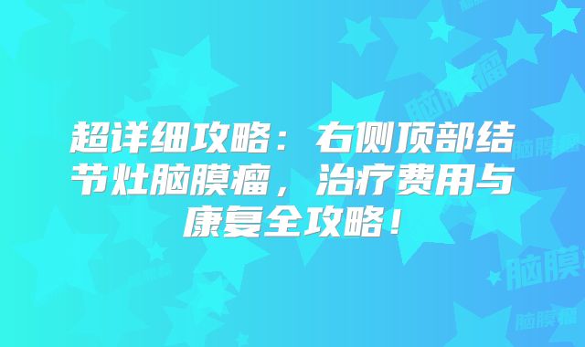 超详细攻略：右侧顶部结节灶脑膜瘤，治疗费用与康复全攻略！