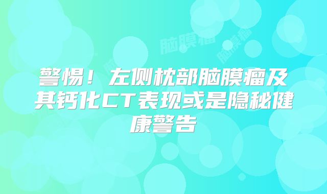 警惕！左侧枕部脑膜瘤及其钙化CT表现或是隐秘健康警告