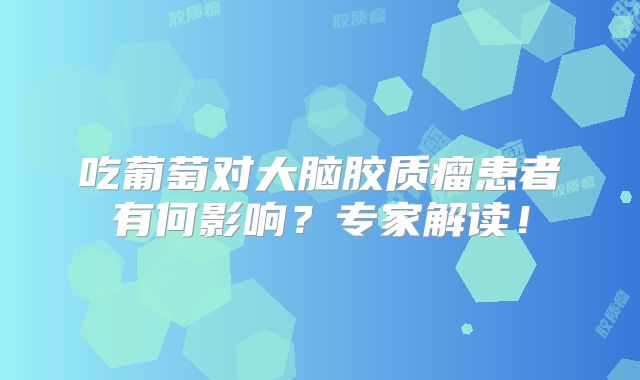 吃葡萄对大脑胶质瘤患者有何影响？专家解读！
