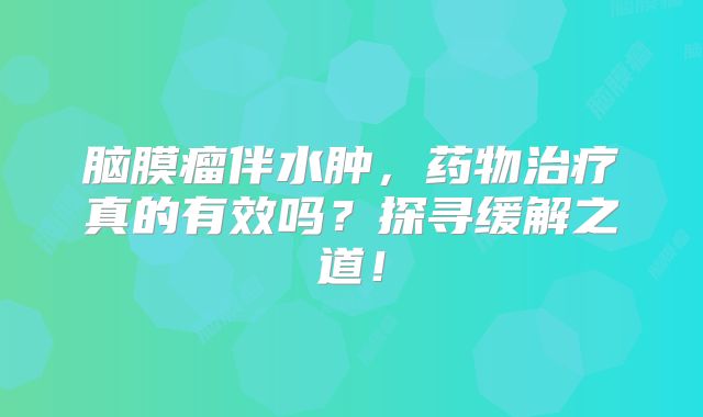 脑膜瘤伴水肿，药物治疗真的有效吗？探寻缓解之道！