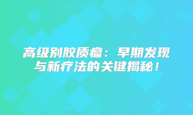 高级别胶质瘤：早期发现与新疗法的关键揭秘！