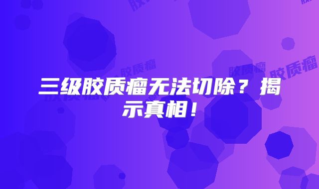 三级胶质瘤无法切除？揭示真相！