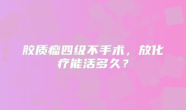胶质瘤四级不手术，放化疗能活多久？