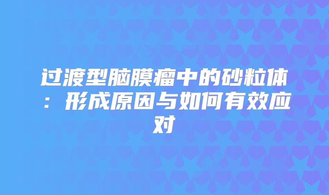过渡型脑膜瘤中的砂粒体：形成原因与如何有效应对