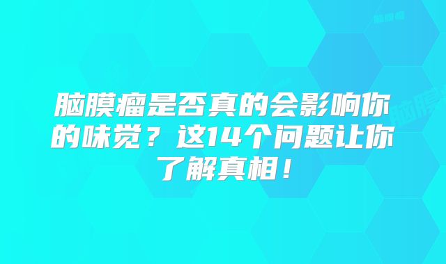 脑膜瘤是否真的会影响你的味觉？这14个问题让你了解真相！