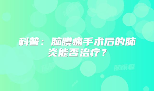 科普：脑膜瘤手术后的肺炎能否治疗？