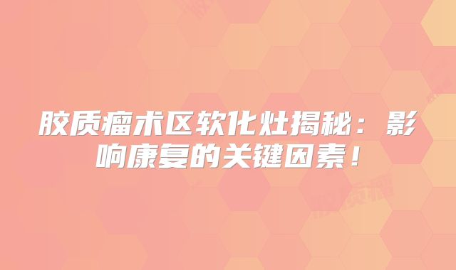 胶质瘤术区软化灶揭秘：影响康复的关键因素！