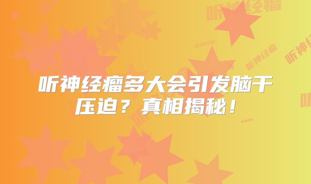 听神经瘤多大会引发脑干压迫？真相揭秘！