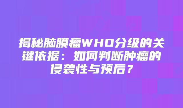 揭秘脑膜瘤WHO分级的关键依据：如何判断肿瘤的侵袭性与预后？