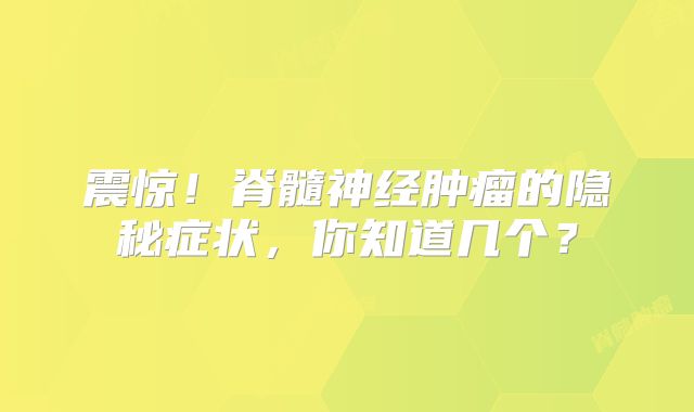 震惊！脊髓神经肿瘤的隐秘症状，你知道几个？