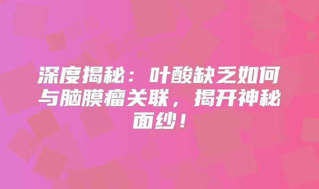 深度揭秘：叶酸缺乏如何与脑膜瘤关联，揭开神秘面纱！