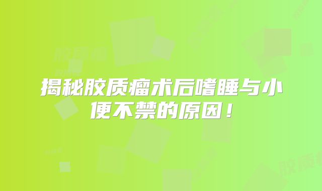 揭秘胶质瘤术后嗜睡与小便不禁的原因！