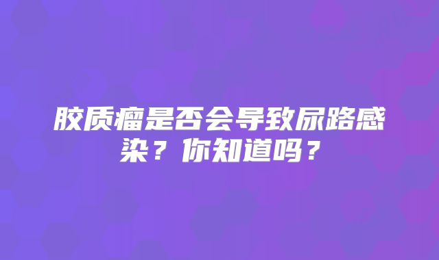 胶质瘤是否会导致尿路感染？你知道吗？