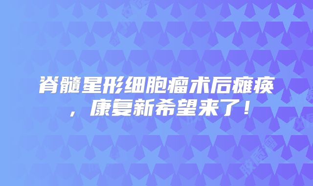 脊髓星形细胞瘤术后瘫痪，康复新希望来了！