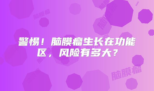 警惕！脑膜瘤生长在功能区，风险有多大？