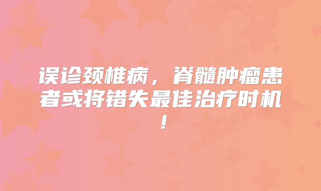 误诊颈椎病，脊髓肿瘤患者或将错失最佳治疗时机！