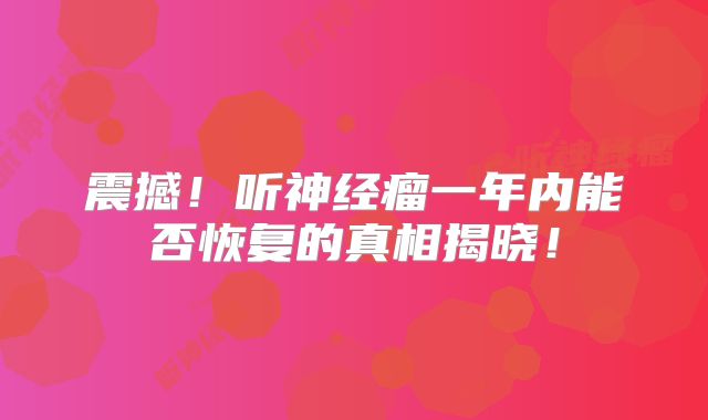 震撼！听神经瘤一年内能否恢复的真相揭晓！