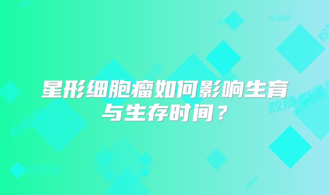 星形细胞瘤如何影响生育与生存时间？
