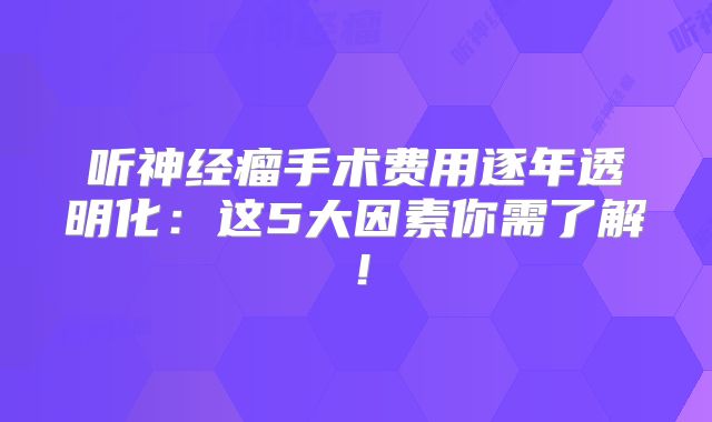 听神经瘤手术费用逐年透明化：这5大因素你需了解！