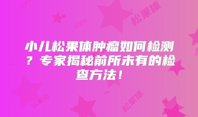 小儿松果体肿瘤如何检测？专家揭秘前所未有的检查方法！