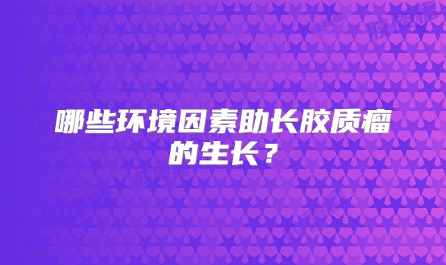 哪些环境因素助长胶质瘤的生长？