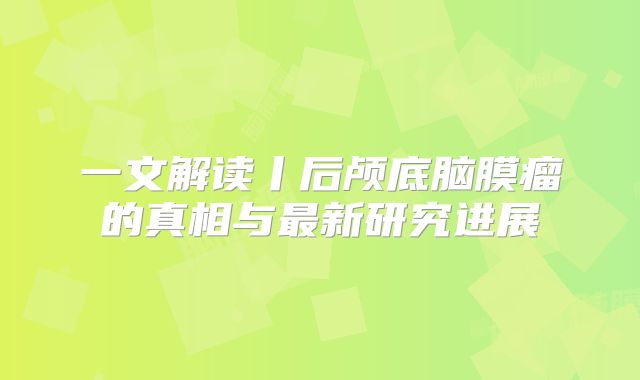 一文解读丨后颅底脑膜瘤的真相与最新研究进展