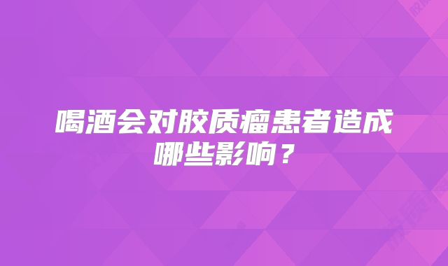 喝酒会对胶质瘤患者造成哪些影响？