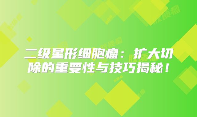 二级星形细胞瘤：扩大切除的重要性与技巧揭秘！