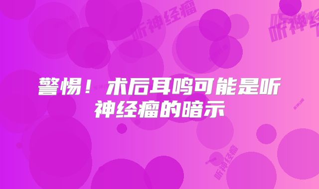 警惕！术后耳鸣可能是听神经瘤的暗示