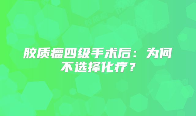 胶质瘤四级手术后：为何不选择化疗？