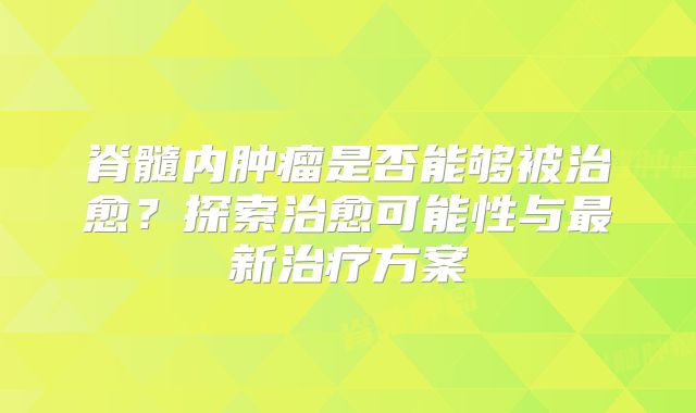 脊髓内肿瘤是否能够被治愈？探索治愈可能性与最新治疗方案