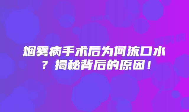 烟雾病手术后为何流口水？揭秘背后的原因！