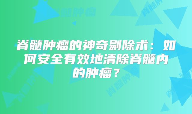 脊髓肿瘤的神奇剔除术：如何安全有效地清除脊髓内的肿瘤？