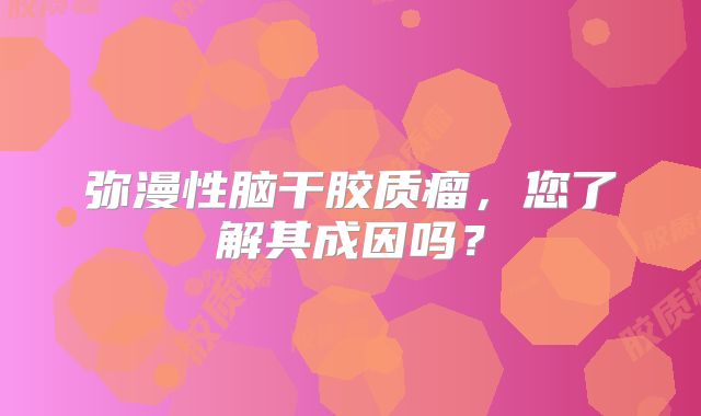 弥漫性脑干胶质瘤，您了解其成因吗？