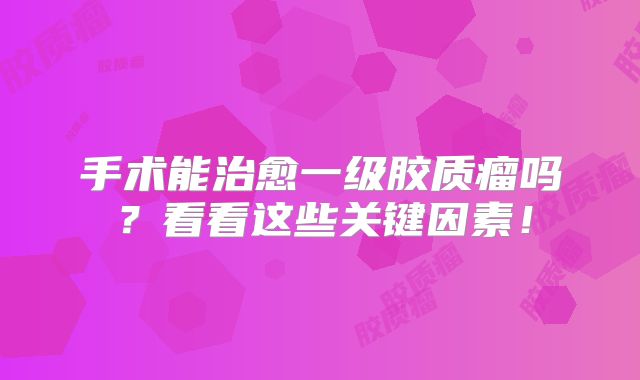 手术能治愈一级胶质瘤吗？看看这些关键因素！