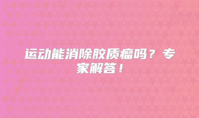 运动能消除胶质瘤吗？专家解答！